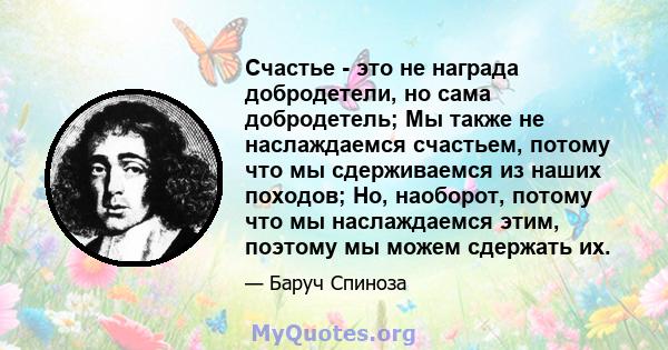 Счастье - это не награда добродетели, но сама добродетель; Мы также не наслаждаемся счастьем, потому что мы сдерживаемся из наших походов; Но, наоборот, потому что мы наслаждаемся этим, поэтому мы можем сдержать их.