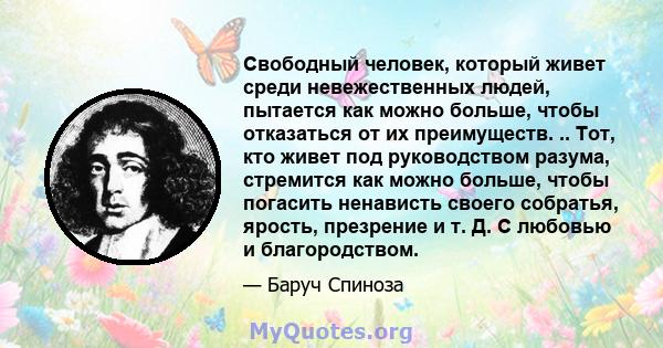 Свободный человек, который живет среди невежественных людей, пытается как можно больше, чтобы отказаться от их преимуществ. .. Тот, кто живет под руководством разума, стремится как можно больше, чтобы погасить ненависть 