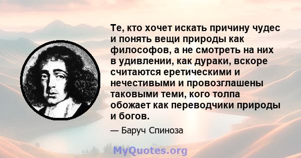 Те, кто хочет искать причину чудес и понять вещи природы как философов, а не смотреть на них в удивлении, как дураки, вскоре считаются еретическими и нечестивыми и провозглашены таковыми теми, кого толпа обожает как