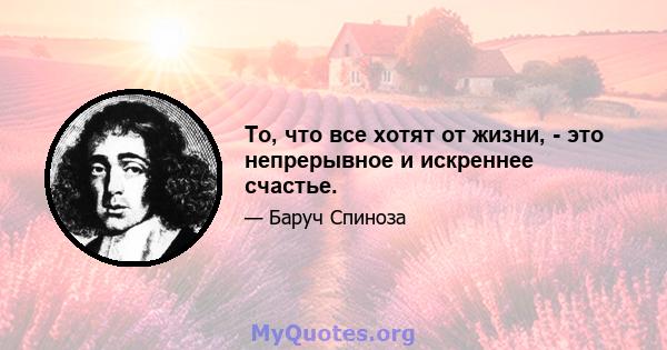 То, что все хотят от жизни, - это непрерывное и искреннее счастье.