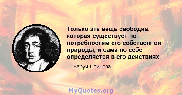 Только эта вещь свободна, которая существует по потребностям его собственной природы, и сама по себе определяется в его действиях.