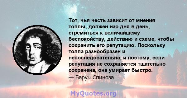 Тот, чья честь зависит от мнения толпы, должен изо дня в день, стремиться к величайшему беспокойству, действию и схеме, чтобы сохранить его репутацию. Поскольку толпа разнообразен и непоследовательна, и поэтому, если