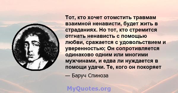 Тот, кто хочет отомстить травмам взаимной ненависти, будет жить в страданиях. Но тот, кто стремится отгнать ненависть с помощью любви, сражается с удовольствием и уверенностью; Он сопротивляется одинаково одним или