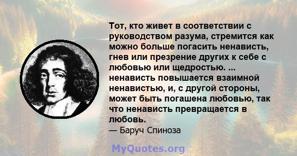 Тот, кто живет в соответствии с руководством разума, стремится как можно больше погасить ненависть, гнев или презрение других к себе с любовью или щедростью. ... ненависть повышается взаимной ненавистью, и, с другой