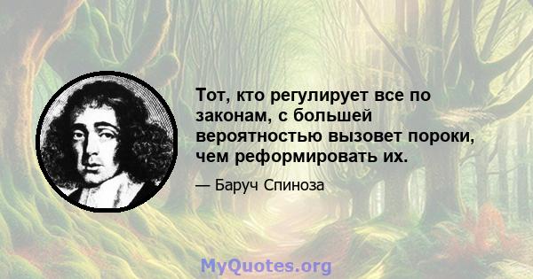 Тот, кто регулирует все по законам, с большей вероятностью вызовет пороки, чем реформировать их.