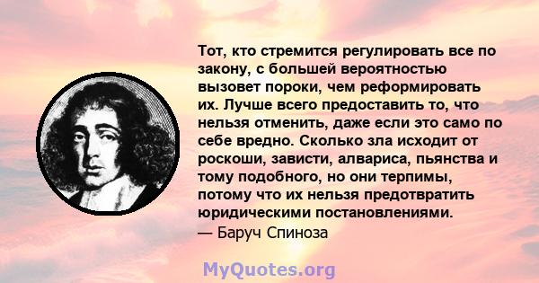 Тот, кто стремится регулировать все по закону, с большей вероятностью вызовет пороки, чем реформировать их. Лучше всего предоставить то, что нельзя отменить, даже если это само по себе вредно. Сколько зла исходит от