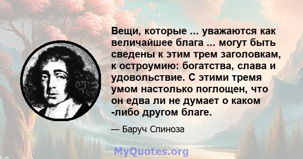 Вещи, которые ... уважаются как величайшее блага ... могут быть сведены к этим трем заголовкам, к остроумию: богатства, слава и удовольствие. С этими тремя умом настолько поглощен, что он едва ли не думает о каком -либо 