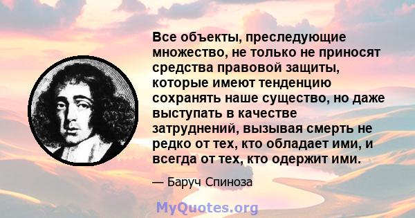 Все объекты, преследующие множество, не только не приносят средства правовой защиты, которые имеют тенденцию сохранять наше существо, но даже выступать в качестве затруднений, вызывая смерть не редко от тех, кто