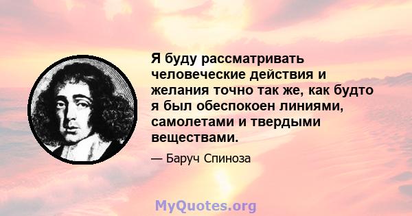 Я буду рассматривать человеческие действия и желания точно так же, как будто я был обеспокоен линиями, самолетами и твердыми веществами.