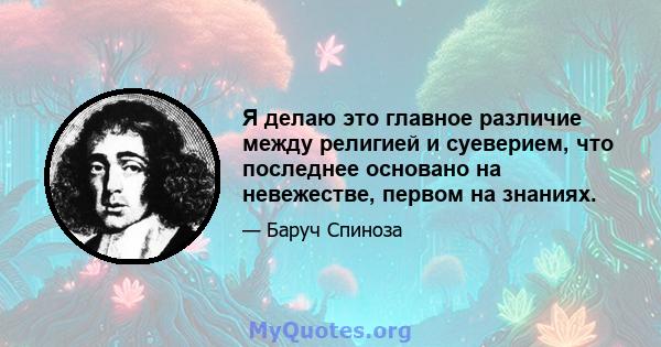 Я делаю это главное различие между религией и суеверием, что последнее основано на невежестве, первом на знаниях.