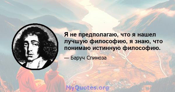 Я не предполагаю, что я нашел лучшую философию, я знаю, что понимаю истинную философию.