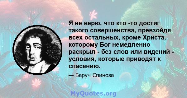 Я не верю, что кто -то достиг такого совершенства, превзойдя всех остальных, кроме Христа, которому Бог немедленно раскрыл - без слов или видений - условия, которые приводят к спасению.