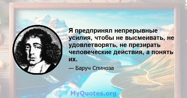 Я предпринял непрерывные усилия, чтобы не высмеивать, не удовлетворять, не презирать человеческие действия, а понять их.