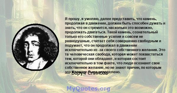 Я прошу, я умоляю, далее представить, что камень, продолжая в движении, должен быть способен думать и знать, что он стремится, насколько это возможно, продолжать двигаться. Такой камень, сознательный только его