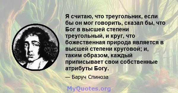 Я считаю, что треугольник, если бы он мог говорить, сказал бы, что Бог в высшей степени треугольный, и круг, что божественная природа является в высшей степени круговой; и, таким образом, каждый приписывает свои