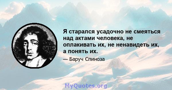 Я старался усадочно не смеяться над актами человека, не оплакивать их, не ненавидеть их, а понять их.