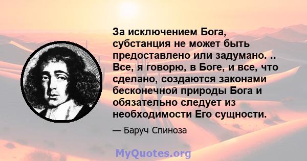 За исключением Бога, субстанция не может быть предоставлено или задумано. .. Все, я говорю, в Боге, и все, что сделано, создаются законами бесконечной природы Бога и обязательно следует из необходимости Его сущности.