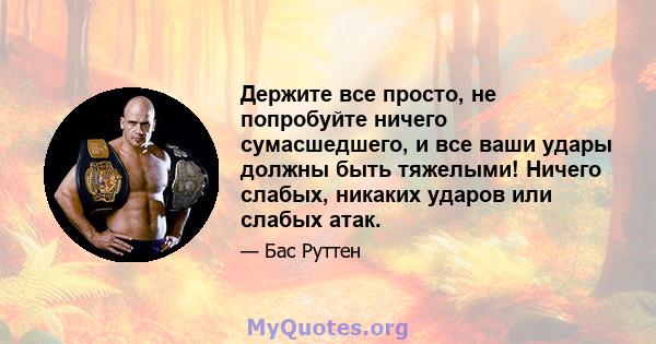 Держите все просто, не попробуйте ничего сумасшедшего, и все ваши удары должны быть тяжелыми! Ничего слабых, никаких ударов или слабых атак.