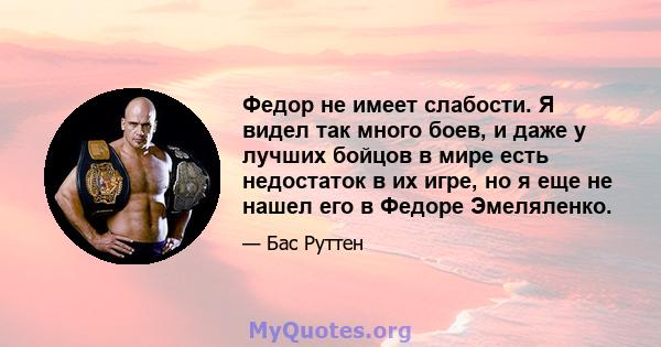 Федор не имеет слабости. Я видел так много боев, и даже у лучших бойцов в мире есть недостаток в их игре, но я еще не нашел его в Федоре Эмеляленко.