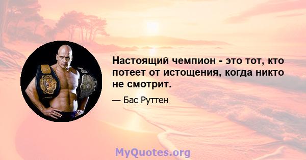 Настоящий чемпион - это тот, кто потеет от истощения, когда никто не смотрит.