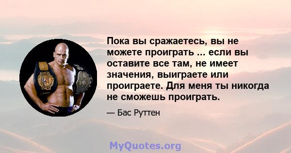 Пока вы сражаетесь, вы не можете проиграть ... если вы оставите все там, не имеет значения, выиграете или проиграете. Для меня ты никогда не сможешь проиграть.