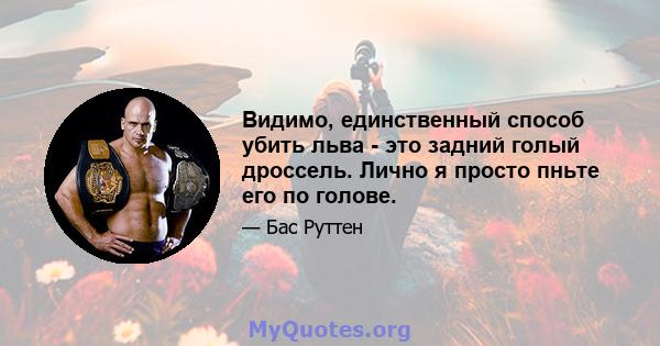 Видимо, единственный способ убить льва - это задний голый дроссель. Лично я просто пньте его по голове.