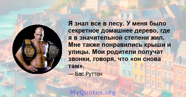 Я знал все в лесу. У меня было секретное домашнее дерево, где я в значительной степени жил. Мне также понравились крыши и улицы. Мои родители получат звонки, говоря, что «он снова там».