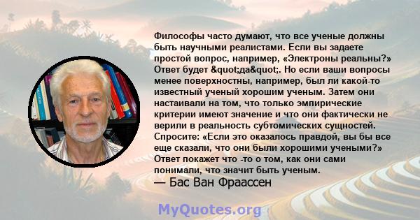 Философы часто думают, что все ученые должны быть научными реалистами. Если вы задаете простой вопрос, например, «Электроны реальны?» Ответ будет "да". Но если ваши вопросы менее поверхностны, например, был ли 