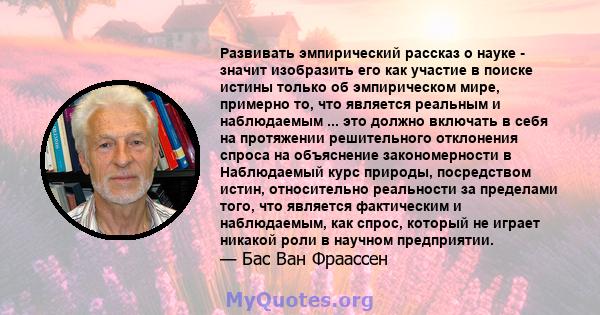 Развивать эмпирический рассказ о науке - значит изобразить его как участие в поиске истины только об эмпирическом мире, примерно то, что является реальным и наблюдаемым ... это должно включать в себя на протяжении