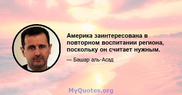 Америка заинтересована в повторном воспитании региона, поскольку он считает нужным.