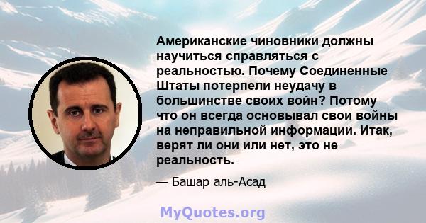 Американские чиновники должны научиться справляться с реальностью. Почему Соединенные Штаты потерпели неудачу в большинстве своих войн? Потому что он всегда основывал свои войны на неправильной информации. Итак, верят