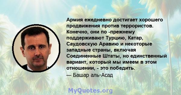 Армия ежедневно достигает хорошего продвижения против террористов. Конечно, они по -прежнему поддерживают Турцию, Катар, Саудовскую Аравию и некоторые западные страны, включая Соединенные Штаты, но единственный вариант, 