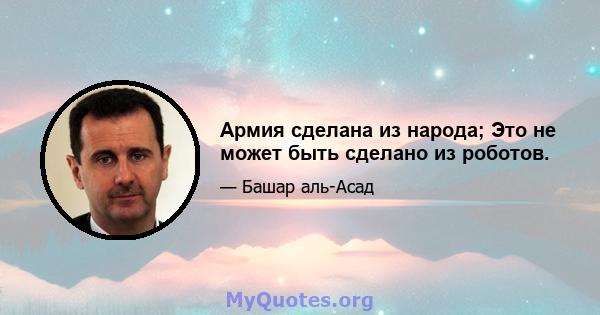 Армия сделана из народа; Это не может быть сделано из роботов.