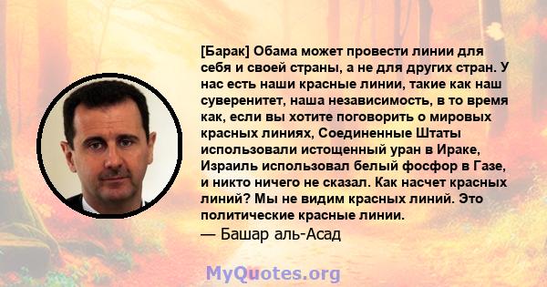 [Барак] Обама может провести линии для себя и своей страны, а не для других стран. У нас есть наши красные линии, такие как наш суверенитет, наша независимость, в то время как, если вы хотите поговорить о мировых