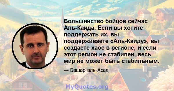 Большинство бойцов сейчас Аль-Каида. Если вы хотите поддержать их, вы поддерживаете «Аль-Каиду», вы создаете хаос в регионе, и если этот регион не стабилен, весь мир не может быть стабильным.