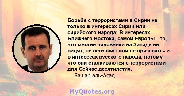 Борьба с террористами в Сирии не только в интересах Сирии или сирийского народа; В интересах Ближнего Востока, самой Европы - то, что многие чиновники на Западе не видят, не осознают или не признают - и в интересах