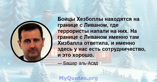 Бойцы Хезболлы находятся на границе с Ливаном, где террористы напали на них. На границе с Ливаном именно там Хизбалла ответила, и именно здесь у нас есть сотрудничество, и это хорошо.