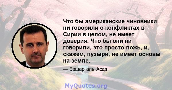 Что бы американские чиновники ни говорили о конфликтах в Сирии в целом, не имеет доверия. Что бы они ни говорили, это просто ложь, и, скажем, пузыри, не имеет основы на земле.