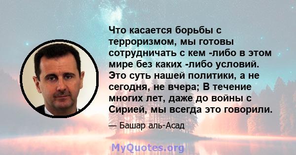 Что касается борьбы с терроризмом, мы готовы сотрудничать с кем -либо в этом мире без каких -либо условий. Это суть нашей политики, а не сегодня, не вчера; В течение многих лет, даже до войны с Сирией, мы всегда это