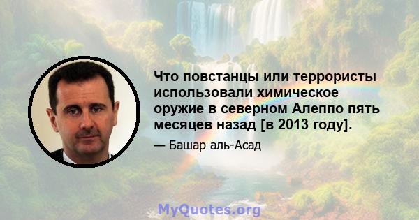 Что повстанцы или террористы использовали химическое оружие в северном Алеппо пять месяцев назад [в 2013 году].