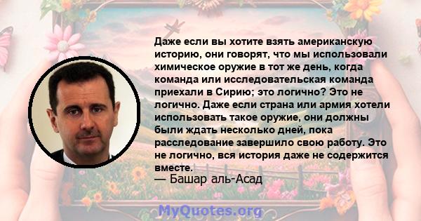 Даже если вы хотите взять американскую историю, они говорят, что мы использовали химическое оружие в тот же день, когда команда или исследовательская команда приехали в Сирию; это логично? Это не логично. Даже если