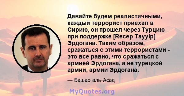 Давайте будем реалистичными, каждый террорист приехал в Сирию, он прошел через Турцию при поддержке [Recep Tayyip] Эрдогана. Таким образом, сражаться с этими террористами - это все равно, что сражаться с армией