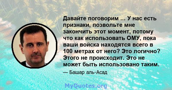 Давайте поговорим ... У нас есть признаки, позвольте мне закончить этот момент, потому что как использовать ОМУ, пока ваши войска находятся всего в 100 метрах от него? Это логично? Этого не происходит. Это не может быть 