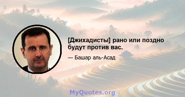 [Джихадисты] рано или поздно будут против вас.