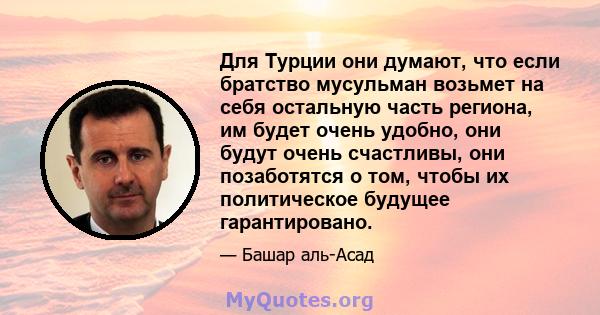 Для Турции они думают, что если братство мусульман возьмет на себя остальную часть региона, им будет очень удобно, они будут очень счастливы, они позаботятся о том, чтобы их политическое будущее гарантировано.