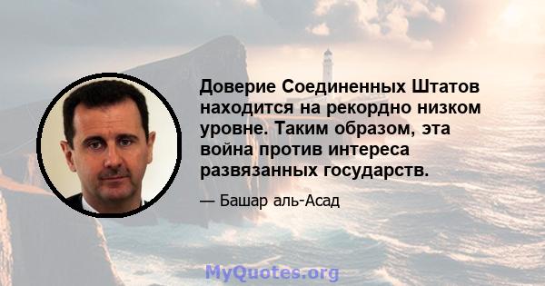 Доверие Соединенных Штатов находится на рекордно низком уровне. Таким образом, эта война против интереса развязанных государств.