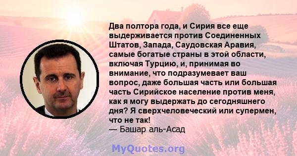 Два полтора года, и Сирия все еще выдерживается против Соединенных Штатов, Запада, Саудовская Аравия, самые богатые страны в этой области, включая Турцию, и, принимая во внимание, что подразумевает ваш вопрос, даже