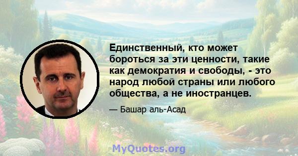 Единственный, кто может бороться за эти ценности, такие как демократия и свободы, - это народ любой страны или любого общества, а не иностранцев.