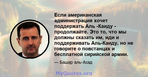 Если американская администрация хочет поддержать Аль -Каиду - продолжайте. Это то, что мы должны сказать им, иди и поддерживать Аль-Каиду, но не говорите о повстанцах и бесплатной сирийской армии.