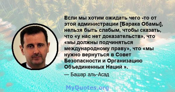 Если мы хотим ожидать чего -то от этой администрации [Барака Обамы], нельзя быть слабым, чтобы сказать, что «у нас нет доказательств», что «мы должны подчиняться международному праву», что «мы нужно вернуться в Совет